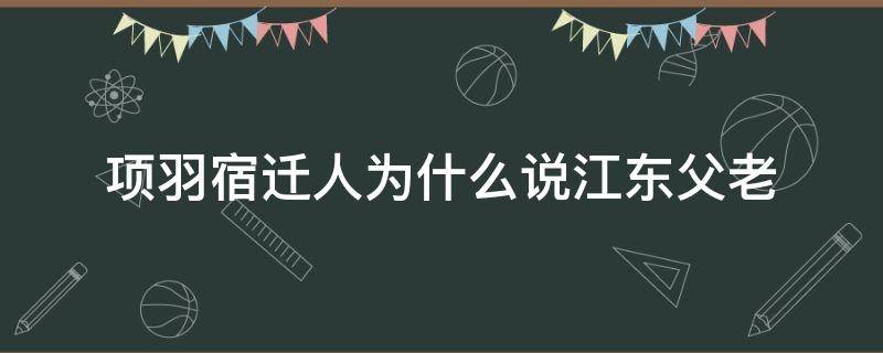 项羽宿迁人为什么说江东父老（项羽是宿迁人怎么会是楚国的）