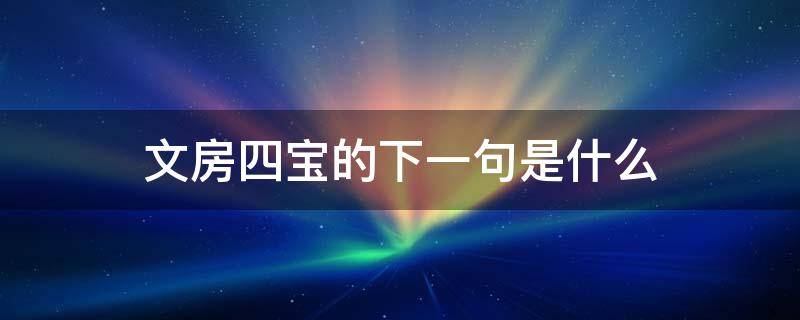 文房四宝的下一句是什么 文房四宝的下一句是什么的短视频