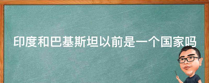 印度和巴基斯坦以前是一个国家吗 印度和巴基斯坦以前是一个国家吗叫什么