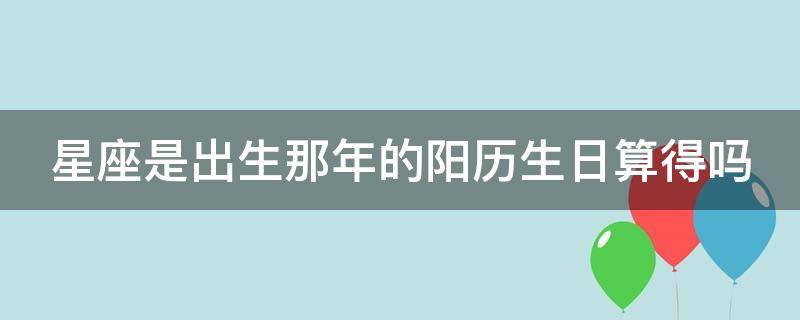 星座是出生那年的阳历生日算得吗 星座是出生年月日算的吗?