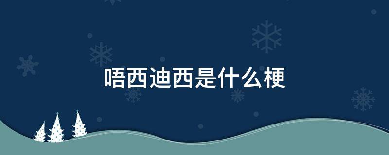 唔西迪西是什么梗（为啥最近都在说唔西迪西）