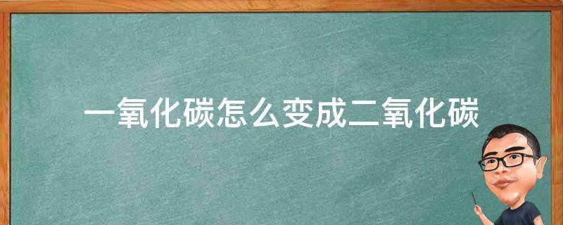 一氧化碳怎么变成二氧化碳 一氧化碳怎么变成二氧化碳化学方程式