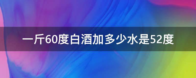 一斤60度白酒加多少水是52度 一斤60度白酒加多少水是42度