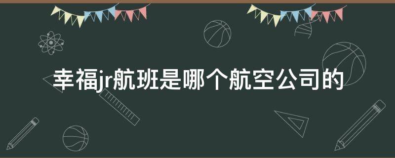 幸福jr航班是哪个航空公司的（幸福航空jr是什么飞机）