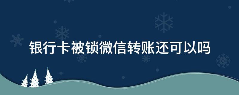 银行卡被锁微信转账还可以吗（手机银行被锁微信还能通过微信转账么）