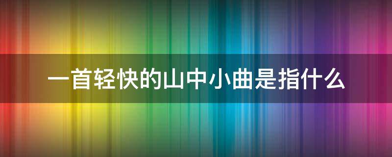 一首轻快的山中小曲是指什么 一首轻快的山中小曲是指什么填空