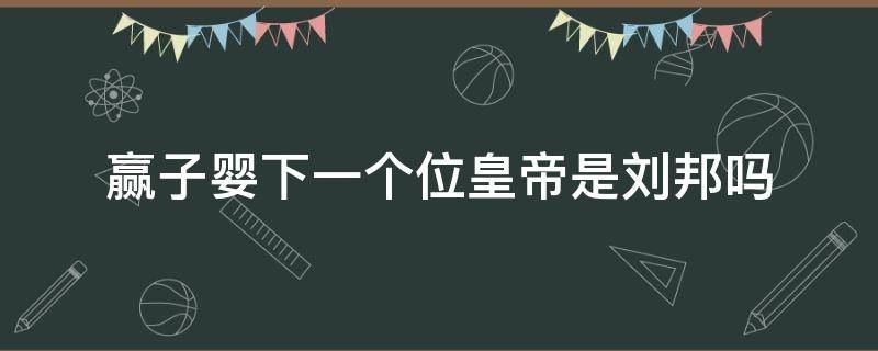 赢子婴下一个位皇帝是刘邦吗（赢政是第几个儿子）