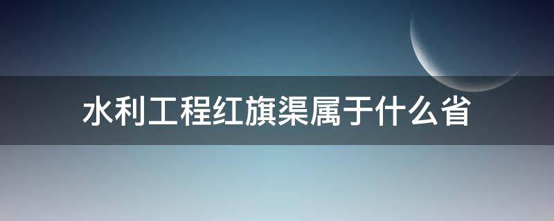 水利工程红旗渠属于什么省（著名水利工程红旗渠位于什么省份）