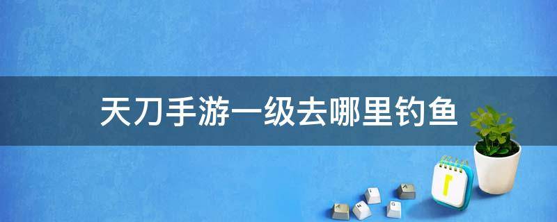 天刀手游一级去哪里钓鱼（天涯明月刀手游一级去哪钓鱼）