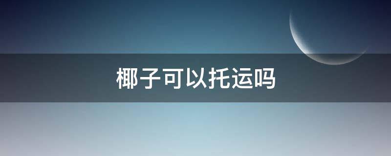 椰子可以托运吗 坐飞机椰子可以托运吗