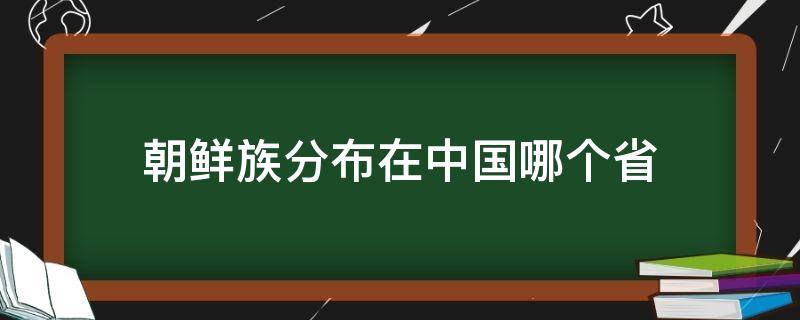 朝鲜族分布在中国哪个省 朝鲜族分布在中国哪个省最集中