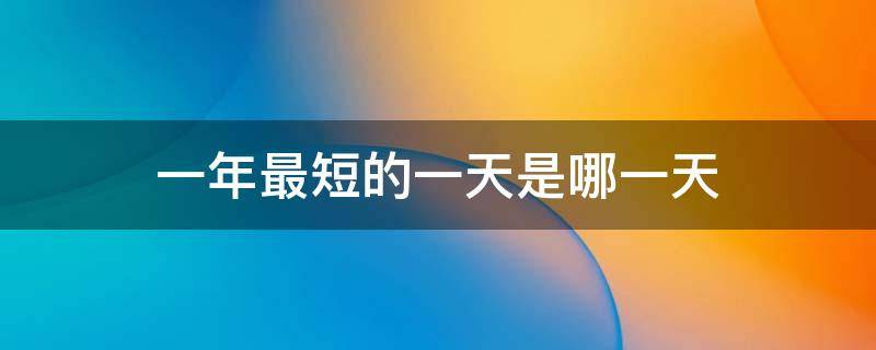 一年最短的一天是哪一天（一年最短的一天是哪一天2021）