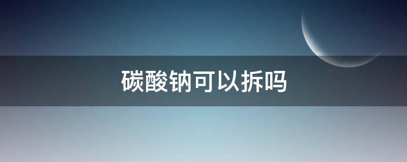 碳酸钠可以拆吗 碳酸钠为什么不可以拆