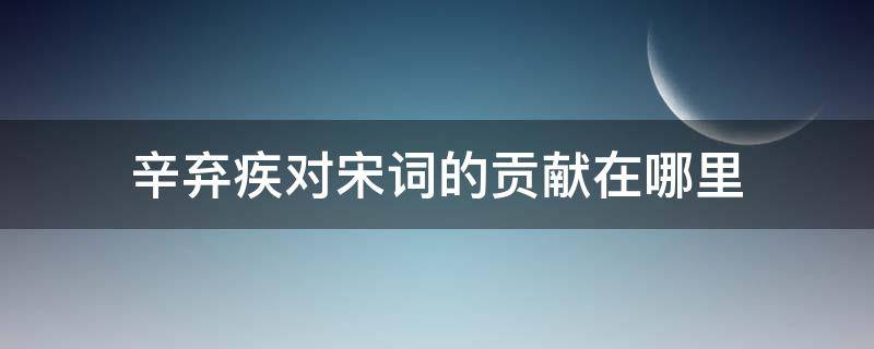 辛弃疾对宋词的贡献在哪里 辛弃疾在宋词中的地位