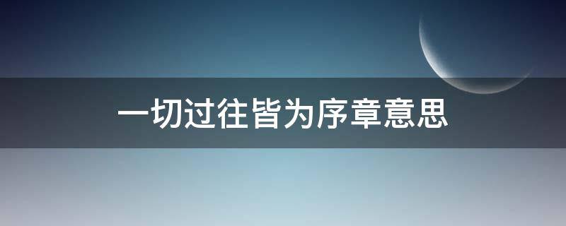 一切过往皆为序章意思（一切过往 皆为序章啥意思）