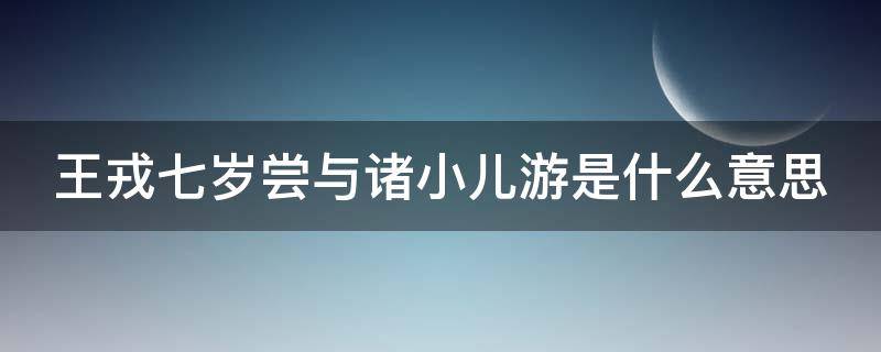 王戎七岁尝与诸小儿游是什么意思 王戎七岁,尝与诸小儿游, 隐含推理