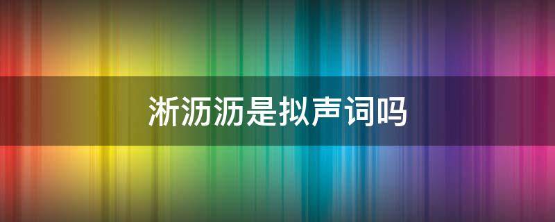 淅沥沥是拟声词吗 淅沥淅沥的拟声词