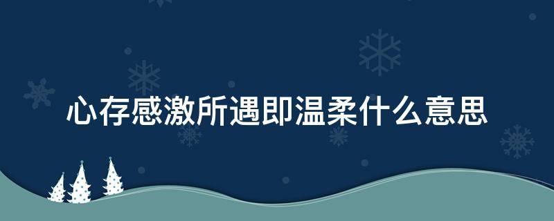 心存感激所遇即温柔什么意思 心存感激所遇皆是温柔的意思