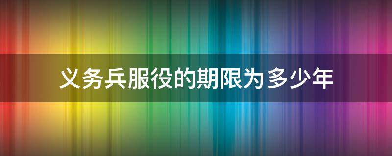 义务兵服役的期限为多少年（义务兵役服役的期限为多少年）