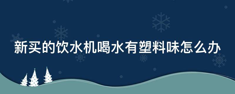 新买的饮水机喝水有塑料味怎么办 新买的饮水机喝水有塑料味怎么办呀