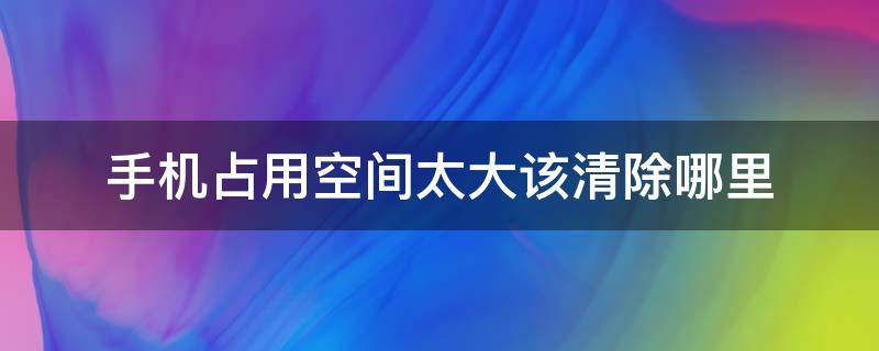 手机占用空间太大该清除哪里（oppo手机占用空间太大该清除哪里）