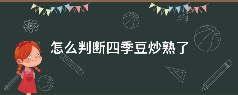 怎么判断四季豆炒熟了 怎么判断四季豆炒熟了没有