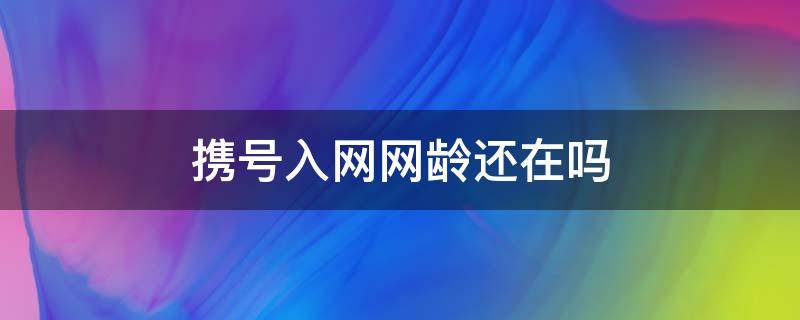 携号入网网龄还在吗 携号转网网龄还在吗