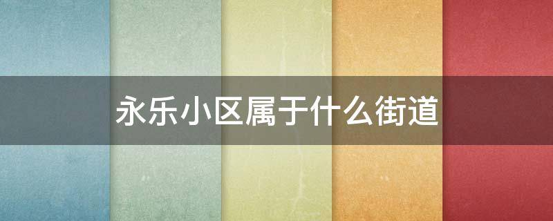 永乐小区属于什么街道 北京永乐小区是哪个街道