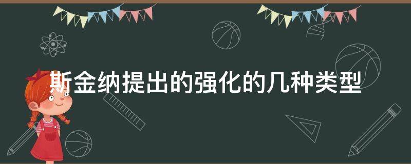 斯金纳提出的强化的几种类型（斯金纳提出的强化理论分为两种类型）