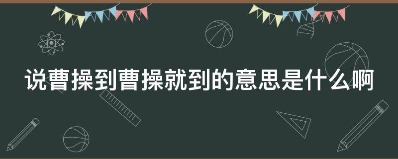 说曹操到曹操就到的意思是什么啊 说曹操到曹操就到的上一句是什么?