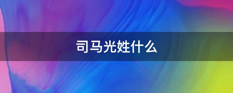 司马光姓什么（司马光姓什么叫什么）