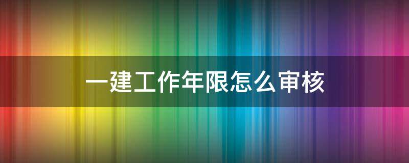 一建工作年限怎么审核（一建年限不够审核过了）