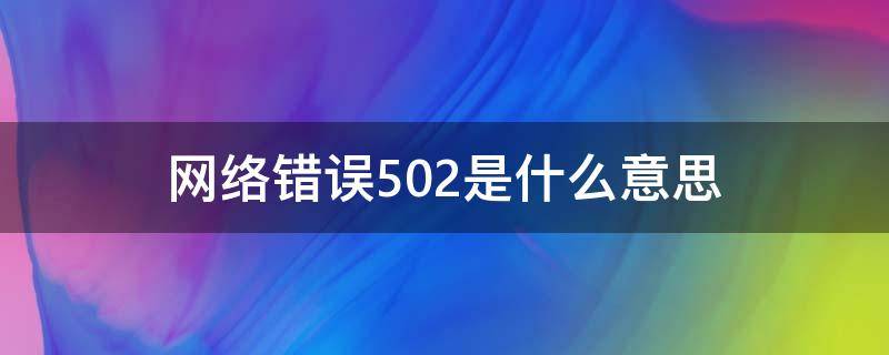 网络错误502是什么意思（网络连接错误502是什么意思）