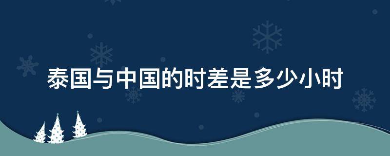 泰国与中国的时差是多少小时（中国和泰国的时差是多少小时）