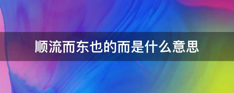 顺流而东也的而是什么意思 顺流而东也下一句