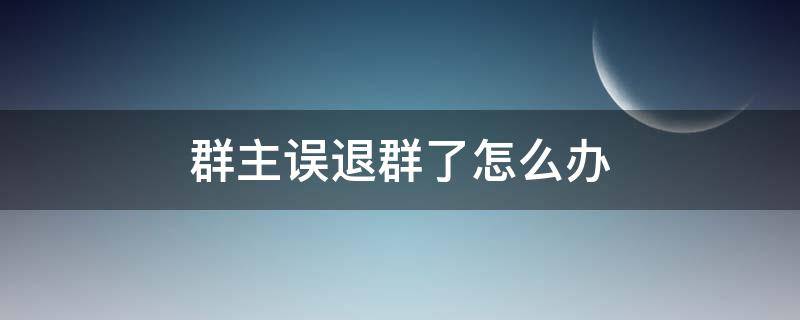 群主误退群了怎么办 群主误退群了怎么恢复?