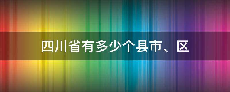 四川省有多少个县(市、区) 请问四川省有多少个市,县