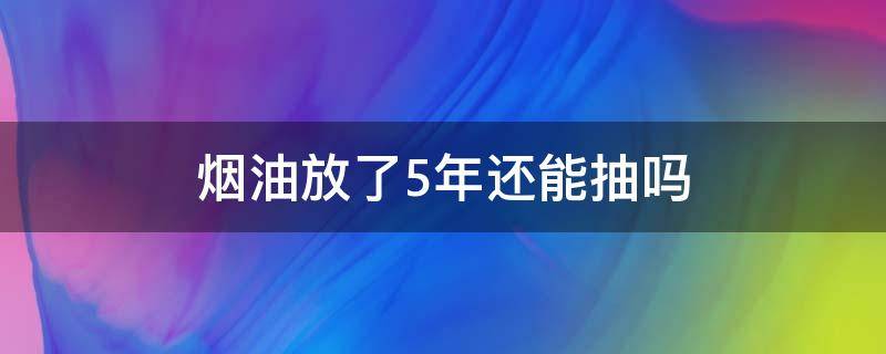 烟油放了5年还能抽吗 电子烟烟油放了5年还能抽吗