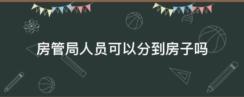 房管局人员可以分到房子吗 国家干部给分房吗