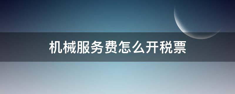 机械服务费怎么开税票 机械费怎么开增值税