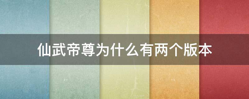 仙武帝尊为什么有两个版本（仙武帝尊两个版本有何不同）