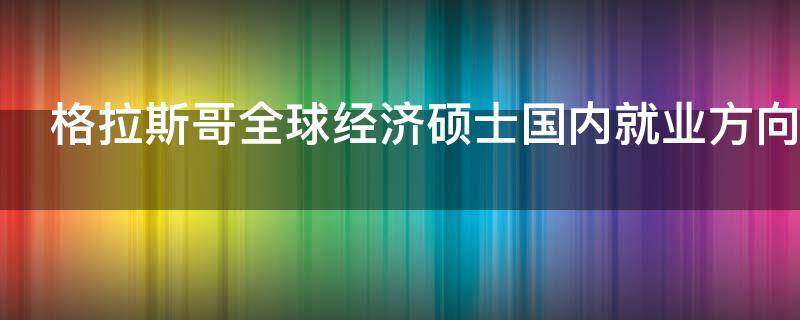 格拉斯哥全球经济硕士国内就业方向 格拉斯哥大学硕士就业前景