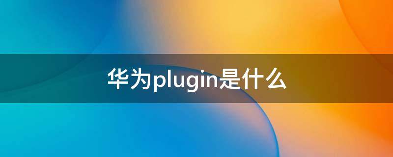 华为plugin是什么（webplugin是什么意思）