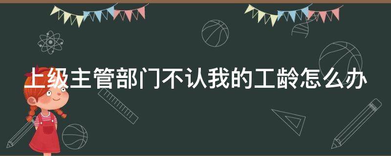 上级主管部门不认我的工龄怎么办