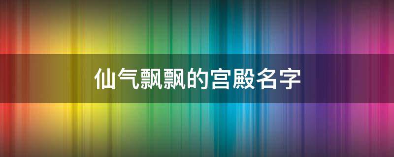 仙气飘飘的宫殿名字 唯美宫殿名字大全仙气