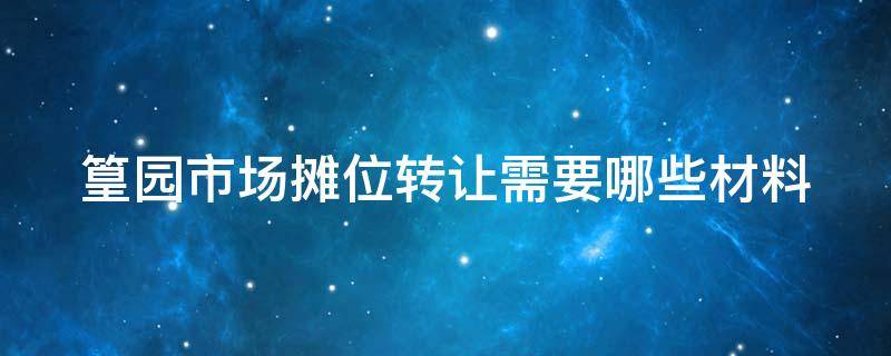 篁园市场摊位转让需要哪些材料 篁园市场摊位出租信息