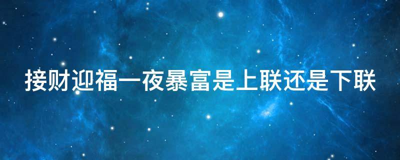 接财迎福一夜暴富是上联还是下联 迎新春福到财来下联是什么