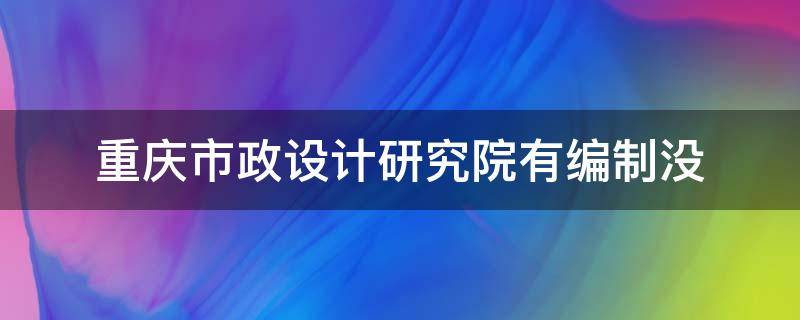 重庆市政设计研究院有编制没（重庆市政设计研究院是事业单位吗）