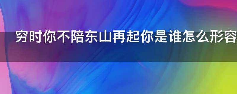 穷时你不陪东山再起你是谁怎么形容 穷时你陪我东山再起