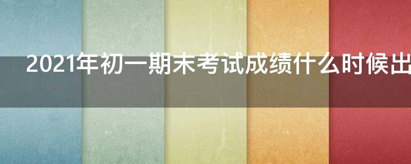 2021年初一期末考试成绩什么时候出来（2021年初二期末考试成绩什么时候出来）